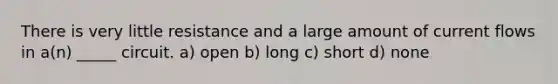 There is very little resistance and a large amount of current flows in a(n) _____ circuit. a) open b) long c) short d) none