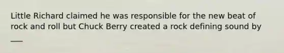 Little Richard claimed he was responsible for the new beat of rock and roll but Chuck Berry created a rock defining sound by ___