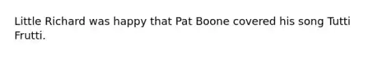 Little Richard was happy that Pat Boone covered his song Tutti Frutti.