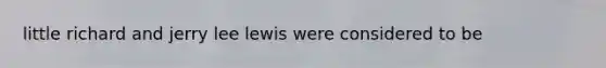 little richard and jerry lee lewis were considered to be