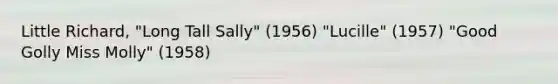 Little Richard, "Long Tall Sally" (1956) "Lucille" (1957) "Good Golly Miss Molly" (1958)