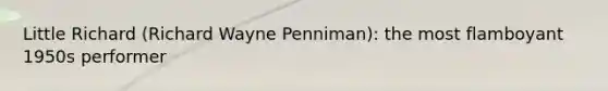 Little Richard (Richard Wayne Penniman): the most flamboyant 1950s performer