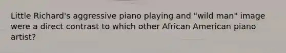 Little Richard's aggressive piano playing and "wild man" image were a direct contrast to which other African American piano artist?