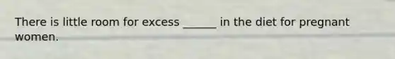 There is little room for excess ______ in the diet for pregnant women.