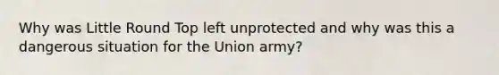 Why was Little Round Top left unprotected and why was this a dangerous situation for the Union army?