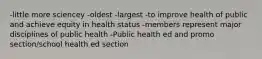 -little more sciencey -oldest -largest -to improve health of public and achieve equity in health status -members represent major disciplines of public health -Public health ed and promo section/school health ed section