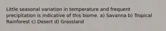 Little seasonal variation in temperature and frequent precipitation is indicative of this biome. a) Savanna b) Tropical Rainforest c) Desert d) Grassland