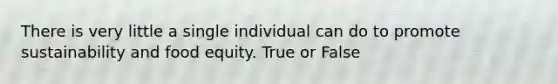 There is very little a single individual can do to promote sustainability and food equity. True or False