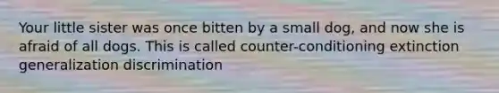 Your little sister was once bitten by a small dog, and now she is afraid of all dogs. This is called counter-conditioning extinction generalization discrimination