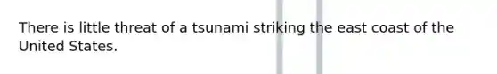 There is little threat of a tsunami striking the east coast of the United States.