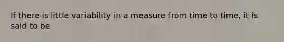 If there is little variability in a measure from time to time, it is said to be