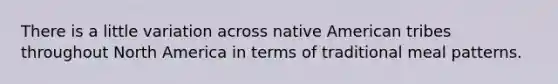 There is a little variation across native American tribes throughout North America in terms of traditional meal patterns.