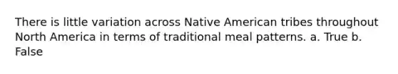 There is little variation across Native American tribes throughout North America in terms of traditional meal patterns.​ a. True b. False