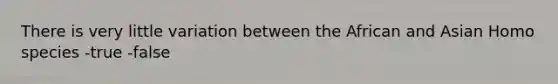 There is very little variation between the African and Asian Homo species -true -false