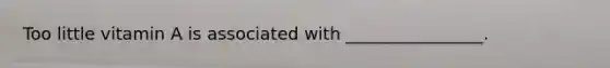 Too little vitamin A is associated with ________________.