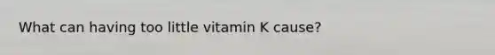 What can having too little vitamin K cause?