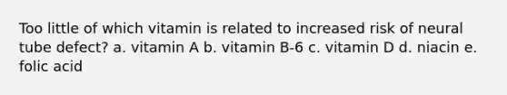 Too little of which vitamin is related to increased risk of neural tube defect? a. vitamin A b. vitamin B-6 c. vitamin D d. niacin e. folic acid