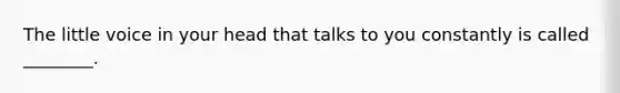 The little voice in your head that talks to you constantly is called ________.