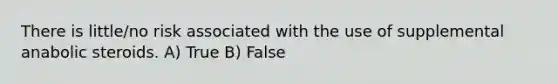 There is little/no risk associated with the use of supplemental anabolic steroids. A) True B) False