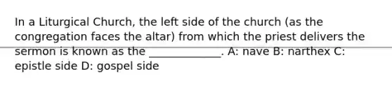 In a Liturgical Church, the left side of the church (as the congregation faces the altar) from which the priest delivers the sermon is known as the _____________. A: nave B: narthex C: epistle side D: gospel side