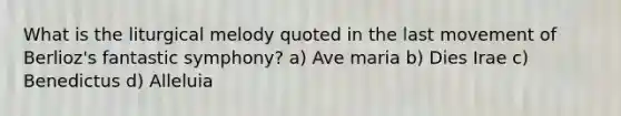 What is the liturgical melody quoted in the last movement of Berlioz's fantastic symphony? a) Ave maria b) Dies Irae c) Benedictus d) Alleluia