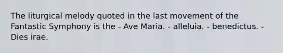 The liturgical melody quoted in the last movement of the Fantastic Symphony is the - Ave Maria. - alleluia. - benedictus. - Dies irae.