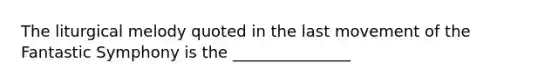 The liturgical melody quoted in the last movement of the Fantastic Symphony is the _______________