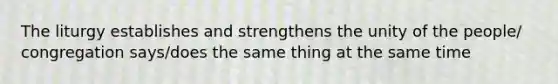 The liturgy establishes and strengthens the unity of the people/ congregation says/does the same thing at the same time