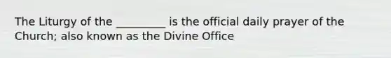 The Liturgy of the _________ is the official daily prayer of the Church; also known as the Divine Office