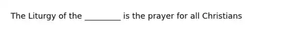 The Liturgy of the _________ is the prayer for all Christians