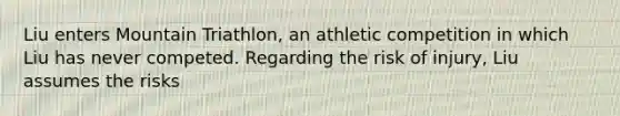 Liu enters Mountain Triathlon, an athletic competition in which Liu has never competed. Regarding the risk of injury, Liu assumes the risks