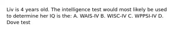 Liv is 4 years old. The intelligence test would most likely be used to determine her IQ is the: A. WAIS-IV B. WISC-IV C. WPPSI-IV D. Dove test