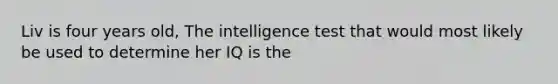 Liv is four years old, The intelligence test that would most likely be used to determine her IQ is the