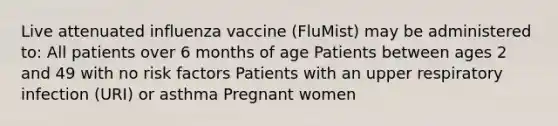 Live attenuated influenza vaccine (FluMist) may be administered to: All patients over 6 months of age Patients between ages 2 and 49 with no risk factors Patients with an upper respiratory infection (URI) or asthma Pregnant women