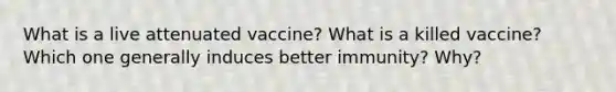 What is a live attenuated vaccine? What is a killed vaccine? Which one generally induces better immunity? Why?