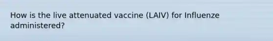 How is the live attenuated vaccine (LAIV) for Influenze administered?