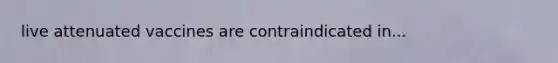 live attenuated vaccines are contraindicated in...