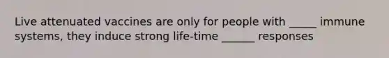 Live attenuated vaccines are only for people with _____ immune systems, they induce strong life-time ______ responses