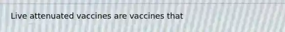 Live attenuated vaccines are vaccines that