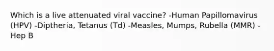 Which is a live attenuated viral vaccine? -Human Papillomavirus (HPV) -Diptheria, Tetanus (Td) -Measles, Mumps, Rubella (MMR) -Hep B