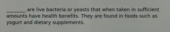 ________ are live bacteria or yeasts that when taken in sufficient amounts have health benefits. They are found in foods such as yogurt and dietary supplements.