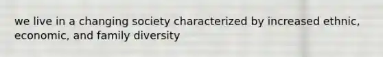 we live in a changing society characterized by increased ethnic, economic, and family diversity