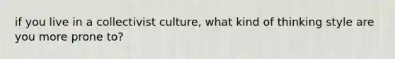 if you live in a collectivist culture, what kind of thinking style are you more prone to?