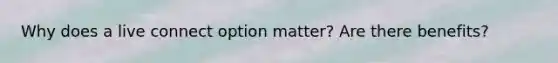 Why does a live connect option matter? Are there benefits?