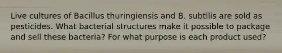 Live cultures of Bacillus thuringiensis and B. subtilis are sold as pesticides. What bacterial structures make it possible to package and sell these bacteria? For what purpose is each product used?