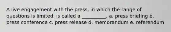 A live engagement with the press, in which the range of questions is limited, is called a __________. a. press briefing b. press conference c. press release d. memorandum e. referendum