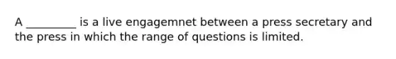 A _________ is a live engagemnet between a press secretary and the press in which the range of questions is limited.