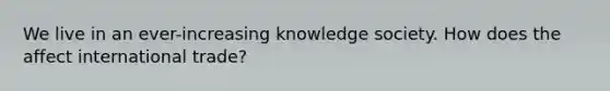 We live in an ever-increasing knowledge society. How does the affect international trade?