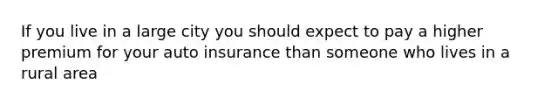 If you live in a large city you should expect to pay a higher premium for your auto insurance than someone who lives in a rural area