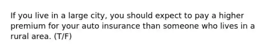 If you live in a large city, you should expect to pay a higher premium for your auto insurance than someone who lives in a rural area. (T/F)